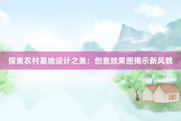 探索农村墓地设计之美：创意效果图揭示新风貌