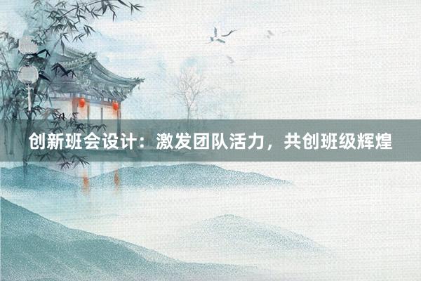 创新班会设计：激发团队活力，共创班级辉煌