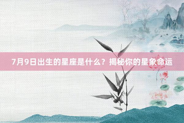 7月9日出生的星座是什么？揭秘你的星象命运